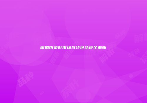 峨眉市茶叶市场与特色品种全解析