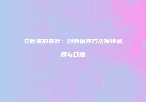 立起来的茶叶：创新保存方法保持品质与口感