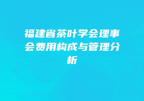 福建省茶叶学会理事会费用构成与管理分析