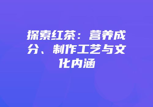 探索红茶：营养成分、制作工艺与文化内涵