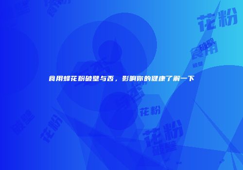 食用蜂花粉破壁与否，影响你的健康了解一下
