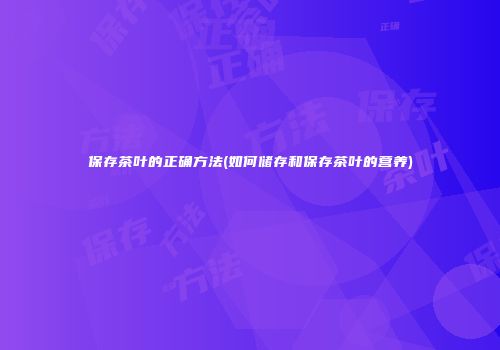 保存茶叶的正确方法(如何储存和保存茶叶的营养)