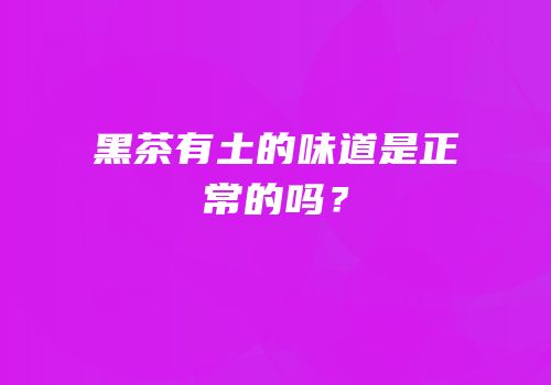 黑茶有土的味道是正常的吗？