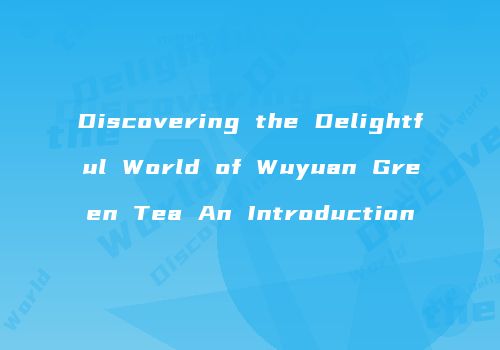 Discovering the Delightful World of Wuyuan Green Tea An Introduction