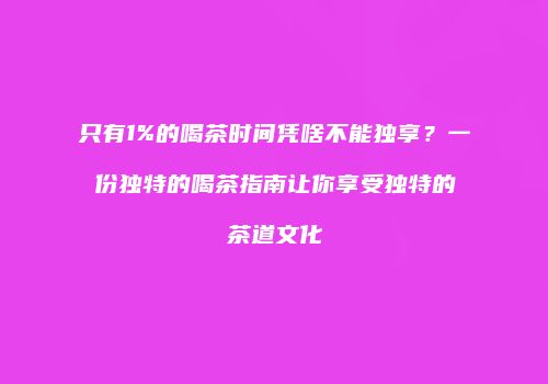 只有1%的喝茶时间凭啥不能独享？一份独特的喝茶指南让你享受独特的茶道文化