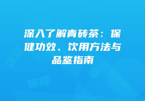 深入了解青砖茶：保健功效、饮用方法与品鉴指南