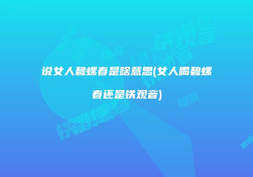 说女人碧螺春是啥意思(女人喝碧螺春还是铁观音)