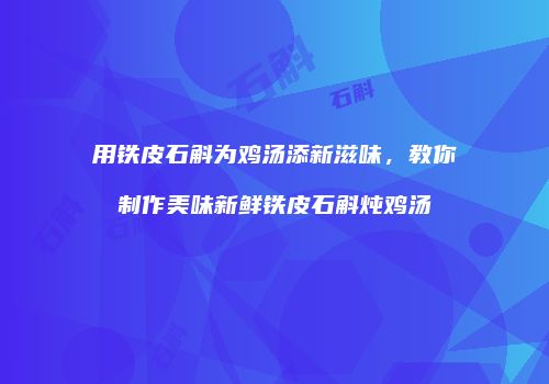 用铁皮石斛为鸡汤添新滋味，教你制作美味新鲜铁皮石斛炖鸡汤