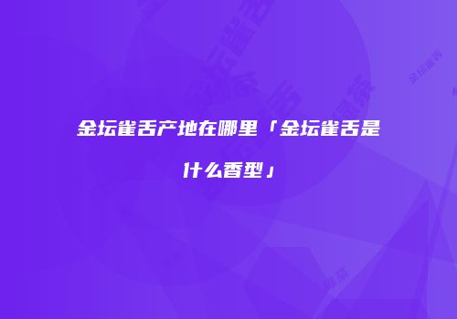 金坛雀舌产地在哪里「金坛雀舌是什么香型」