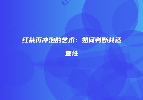 红茶再冲泡的艺术：如何判断其适宜性
