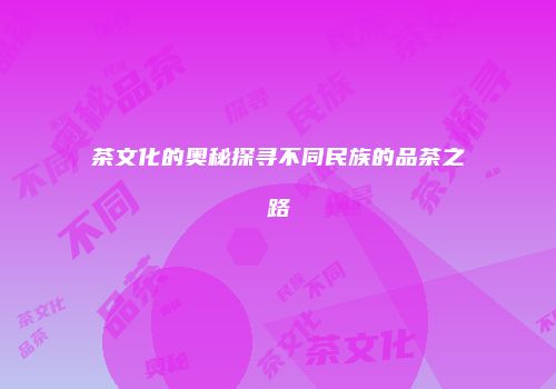 茶文化的奥秘探寻不同民族的品茶之路