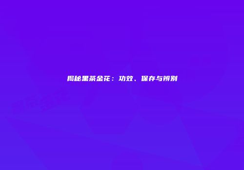 揭秘黑茶金花：功效、保存与辨别