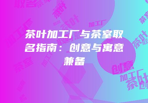 茶叶加工厂与茶室取名指南：创意与寓意兼备