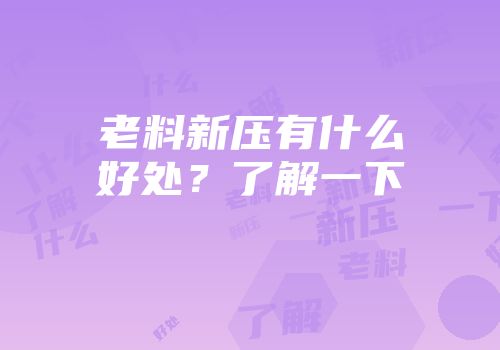 老料新压有什么好处？了解一下