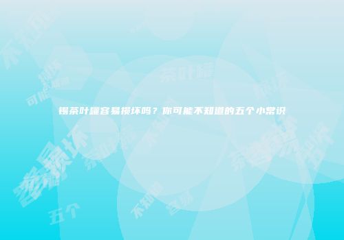 锡茶叶罐容易损坏吗？你可能不知道的五个小常识