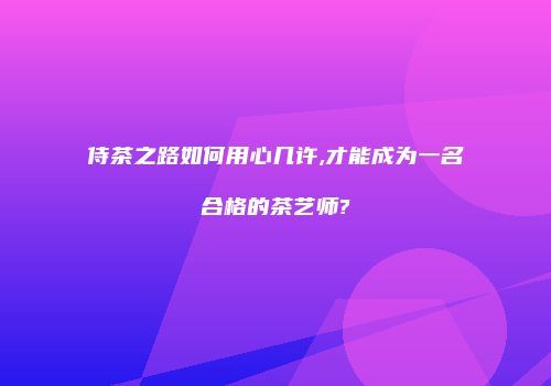 侍茶之路如何用心几许,才能成为一名合格的茶艺师?