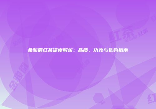 金骏眉红茶深度解析：品质、功效与选购指南