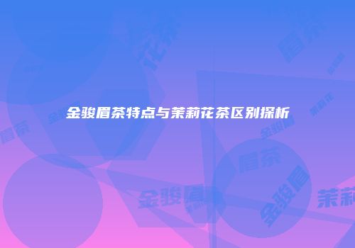 金骏眉茶特点与茉莉花茶区别探析