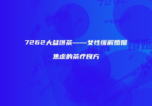 7262大益饼茶——女性缓解婚姻焦虑的茶疗良方