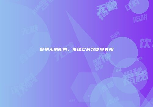 警惕无糖陷阱：揭秘饮料含糖量真相