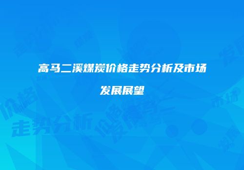 高马二溪煤炭价格走势分析及市场发展展望