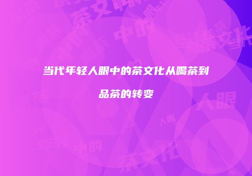 当代年轻人眼中的茶文化从喝茶到品茶的转变