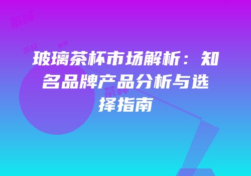 玻璃茶杯市场解析：知名品牌产品分析与选择指南