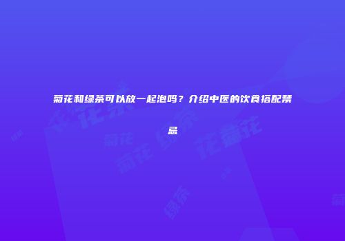 菊花和绿茶可以放一起泡吗？介绍中医的饮食搭配禁忌