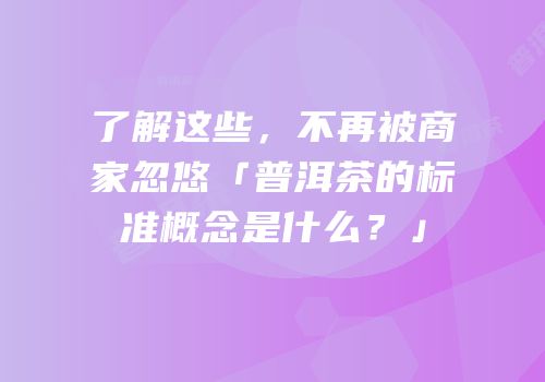 了解这些，不再被商家忽悠「普洱茶的标准概念是什么？」