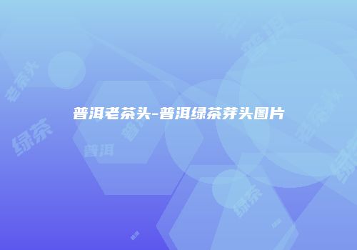 普洱老茶头-普洱绿茶芽头图片