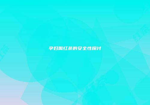孕妇喝红茶的安全性探讨