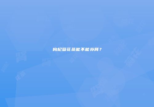 枸杞菊花茶能不能补肾？