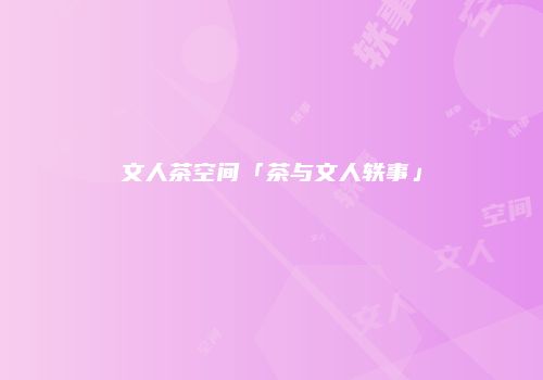 文人茶空间「茶与文人轶事」