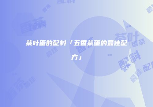 茶叶蛋的配料「五香茶蛋的最佳配方」