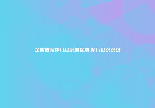 金骏眉和祁门红茶的区别,祁门红茶茶包