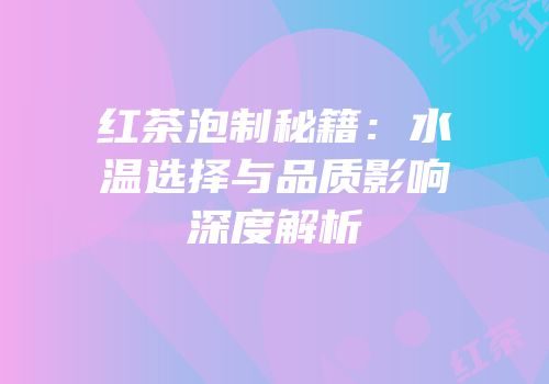红茶泡制秘籍：水温选择与品质影响深度解析