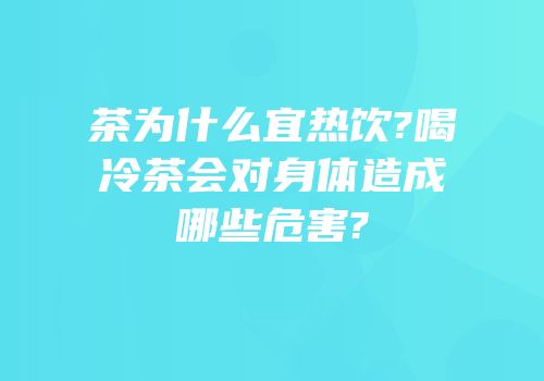 茶为什么宜热饮?喝冷茶会对身体造成哪些危害?