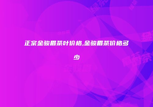 正宗金骏眉茶叶价格,金骏眉茶价格多少