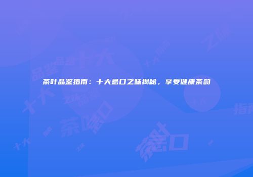 茶叶品鉴指南：十大忌口之味揭秘，享受健康茶韵