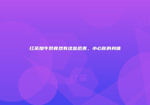 红茶加牛奶竟然有这些危害，小心你的身体