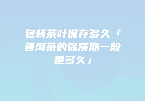 包装茶叶保存多久「普洱茶的保质期一般是多久」