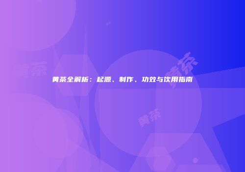 黄茶全解析：起源、制作、功效与饮用指南