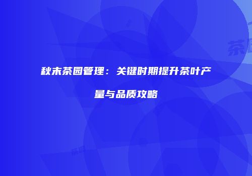 秋末茶园管理：关键时期提升茶叶产量与品质攻略