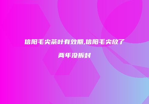 信阳毛尖茶叶有效期,信阳毛尖放了两年没拆封