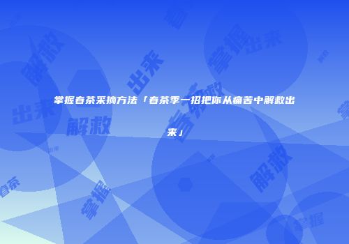 掌握春茶采摘方法「春茶季一招把你从痛苦中解救出来」