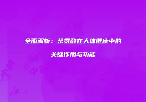 全面解析：荼氨酸在人体健康中的关键作用与功能