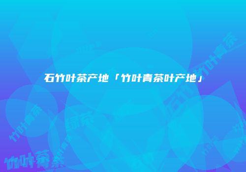 石竹叶茶产地「竹叶青茶叶产地」
