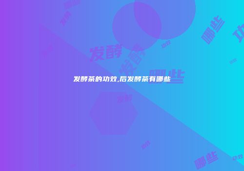 发酵茶的功效,后发酵茶有哪些