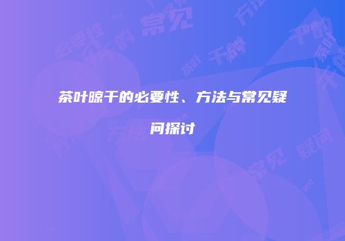 茶叶晾干的必要性、方法与常见疑问探讨
