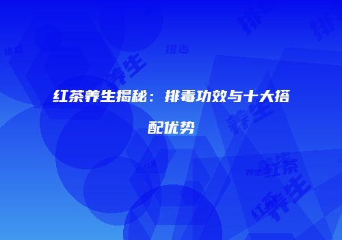红茶养生揭秘：排毒功效与十大搭配优势